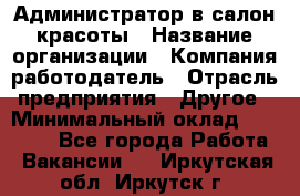 Администратор в салон красоты › Название организации ­ Компания-работодатель › Отрасль предприятия ­ Другое › Минимальный оклад ­ 25 000 - Все города Работа » Вакансии   . Иркутская обл.,Иркутск г.